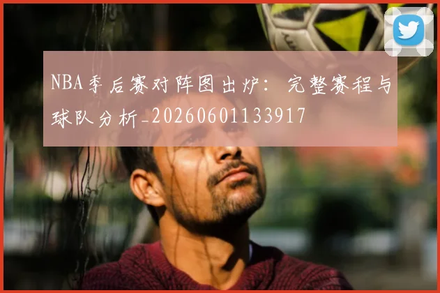 NBA季后赛对阵图出炉：完整赛程与球队分析_20260601133917