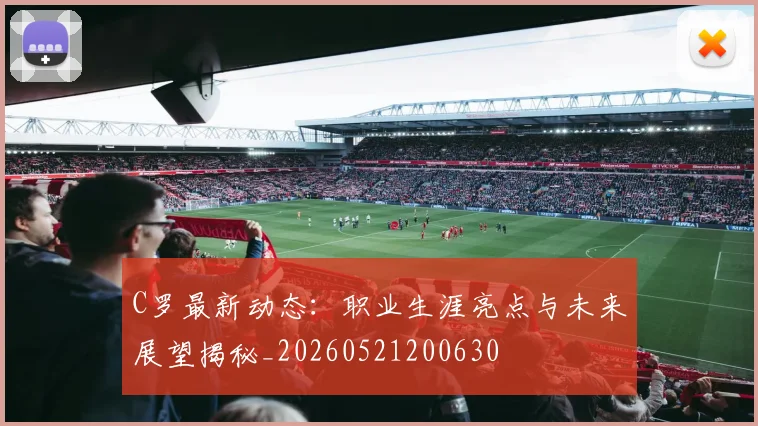 C罗最新动态:职业生涯亮点与未来展望揭秘_20260521200630