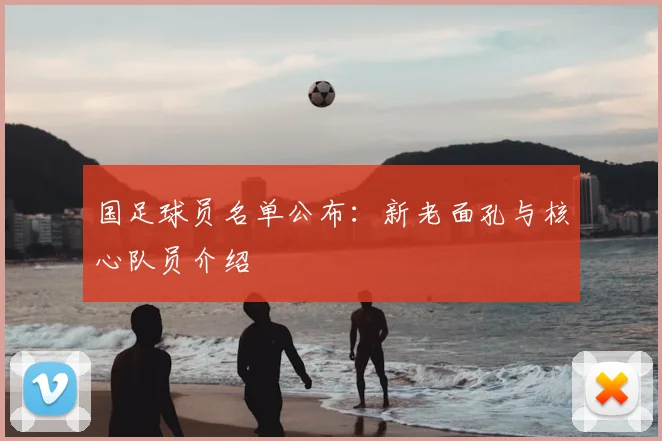 国足球员名单公布：新老面孔与核心队员介绍