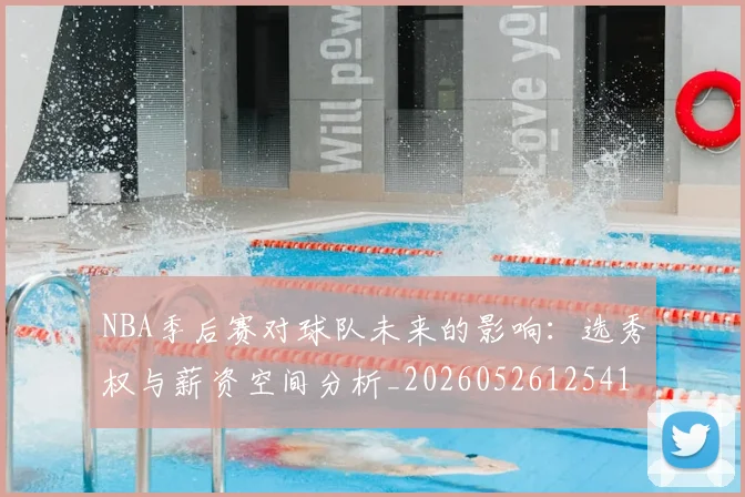 NBA季后赛对球队未来的影响:选秀权与薪资空间分析_20260526125417