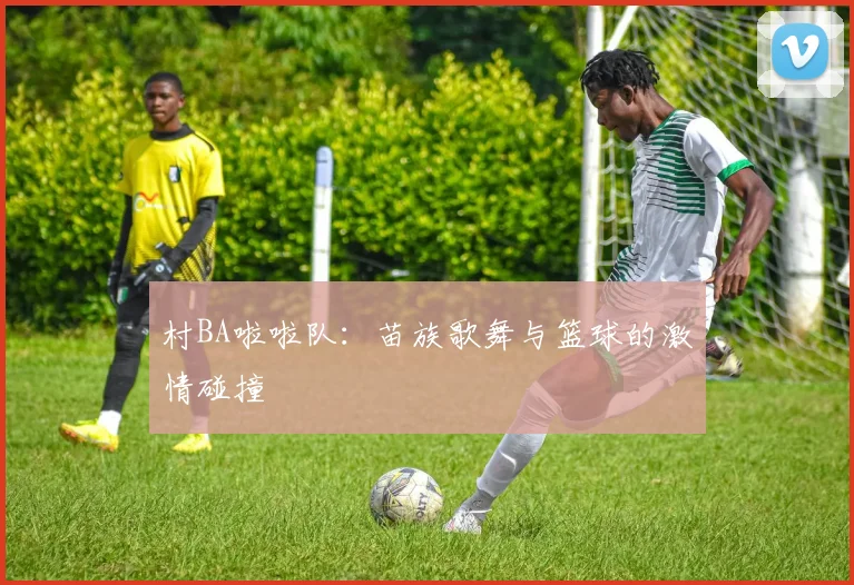 村BA啦啦队：苗族歌舞与篮球的激情碰撞