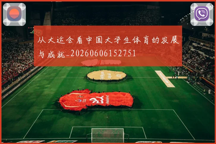 从大运会看中国大学生体育的发展与成就_20260606152751