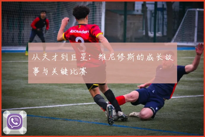从天才到巨星:维尼修斯的成长故事与关键比赛