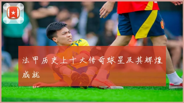 法甲历史上十大传奇球星及其辉煌成就