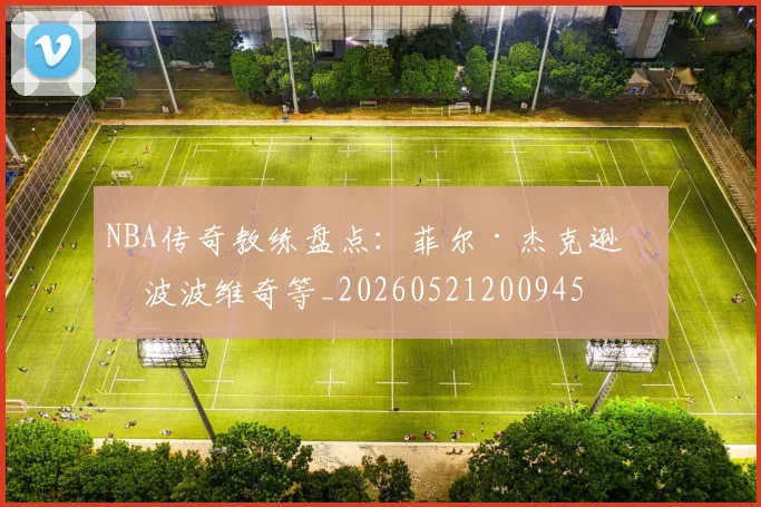 NBA传奇教练盘点：菲尔·杰克逊与波波维奇等_20260521200945