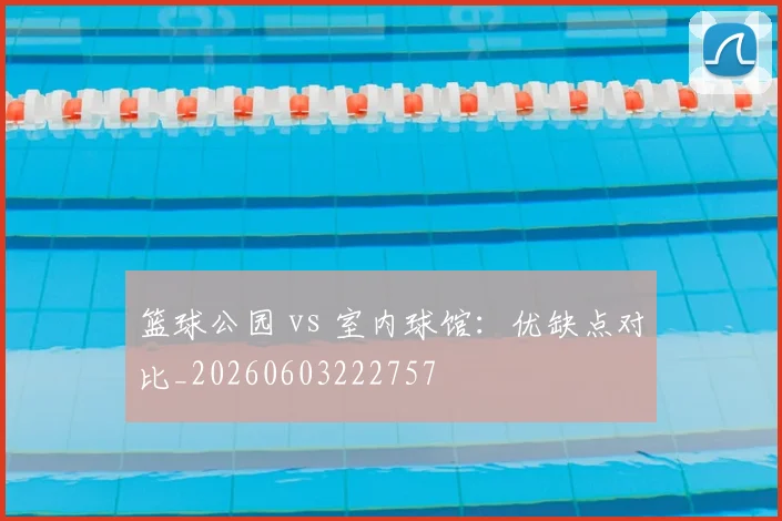 篮球公园 vs 室内球馆：优缺点对比_20260603222757