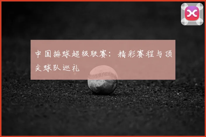中国排球超级联赛：精彩赛程与顶尖球队巡礼