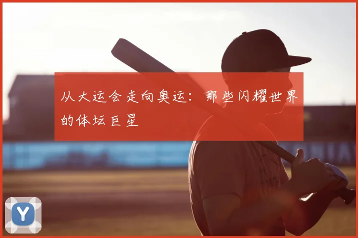 从大运会走向奥运:那些闪耀世界的体坛巨星
