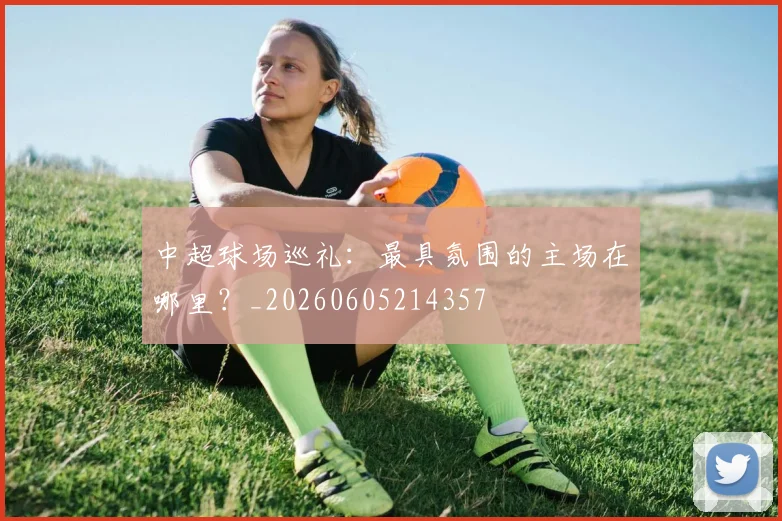 中超球场巡礼：最具氛围的主场在哪里？_20260605214357