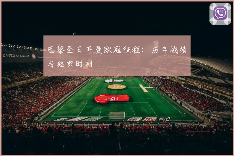 巴黎圣日耳曼欧冠征程:历年战绩与经典时刻