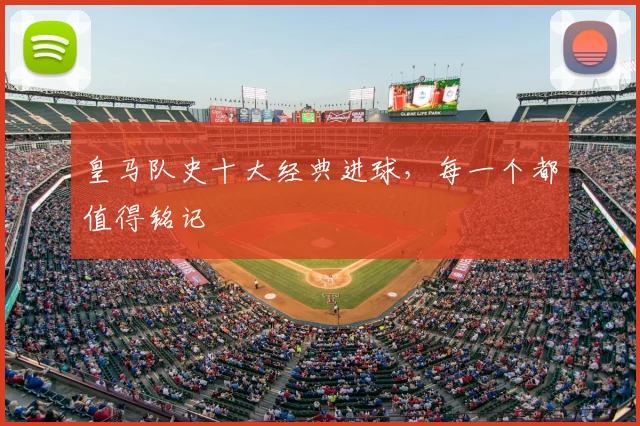 皇马队史十大经典进球,每一个都值得铭记