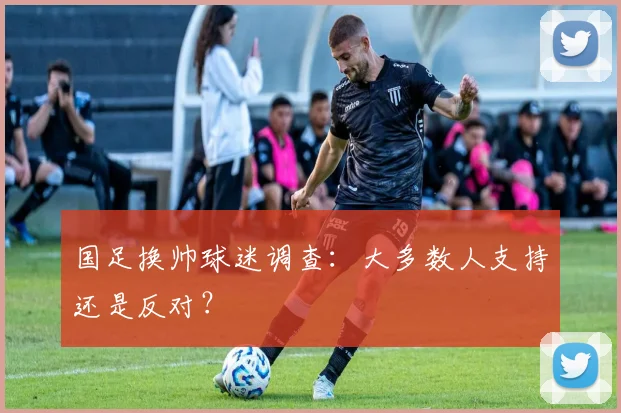 国足换帅球迷调查：大多数人支持还是反对？