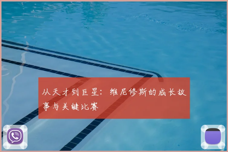 从天才到巨星:维尼修斯的成长故事与关键比赛