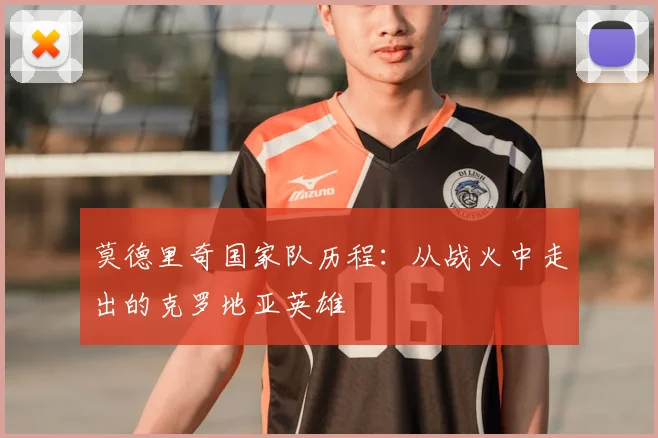 莫德里奇国家队历程:从战火中走出的克罗地亚英雄
