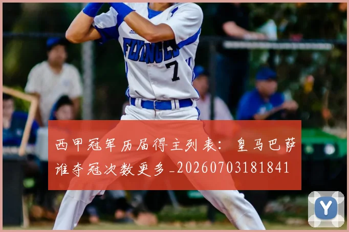 西甲冠军历届得主列表:皇马巴萨谁夺冠次数更多_20260703181841