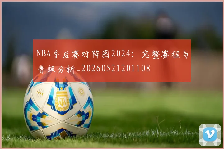 NBA季后赛对阵图2024:完整赛程与晋级分析_20260521201108