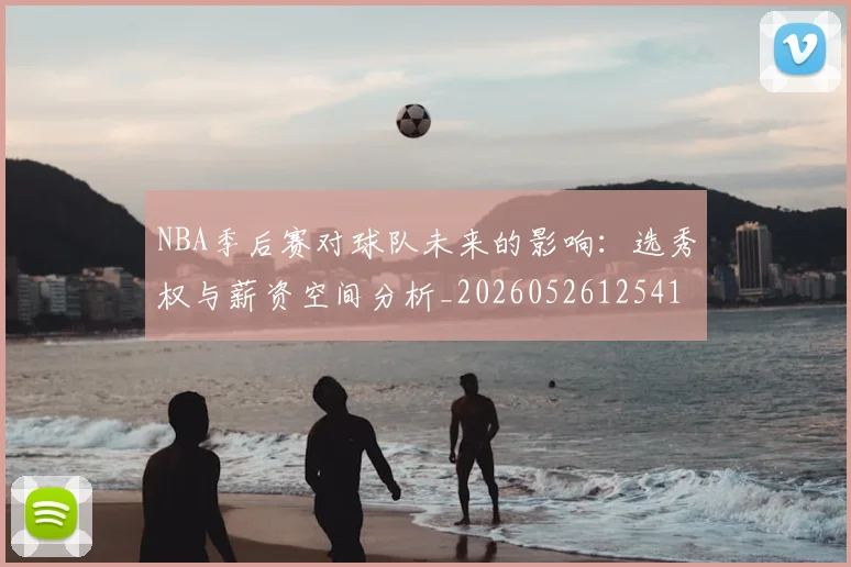 NBA季后赛对球队未来的影响：选秀权与薪资空间分析_20260526125417