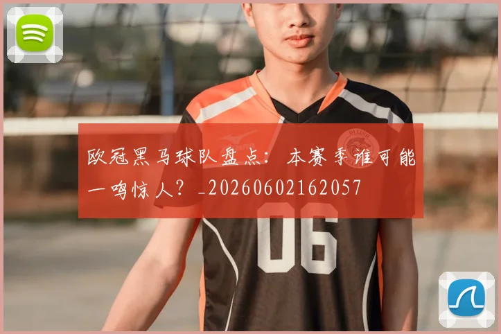 欧冠黑马球队盘点:本赛季谁可能一鸣惊人?_20260602162057