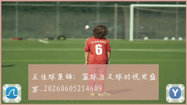 五佳球集锦：篮球与足球的视觉盛宴_20260605214609