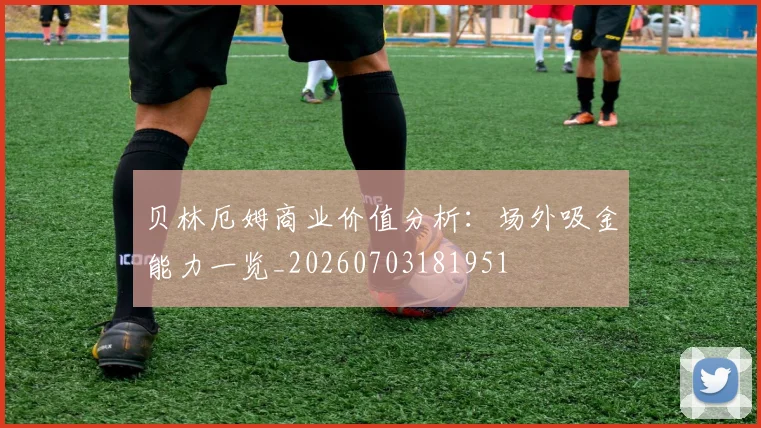 贝林厄姆商业价值分析:场外吸金能力一览_20260703181951