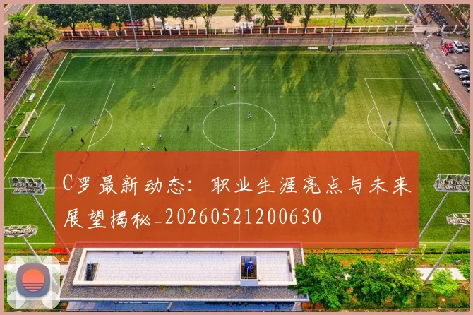 C罗最新动态：职业生涯亮点与未来展望揭秘_20260521200630