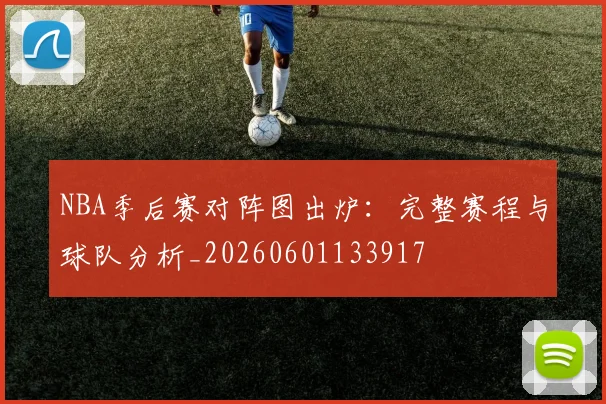 NBA季后赛对阵图出炉:完整赛程与球队分析_20260601133917