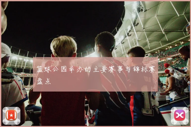 篮球公园举办的主要赛事与锦标赛盘点