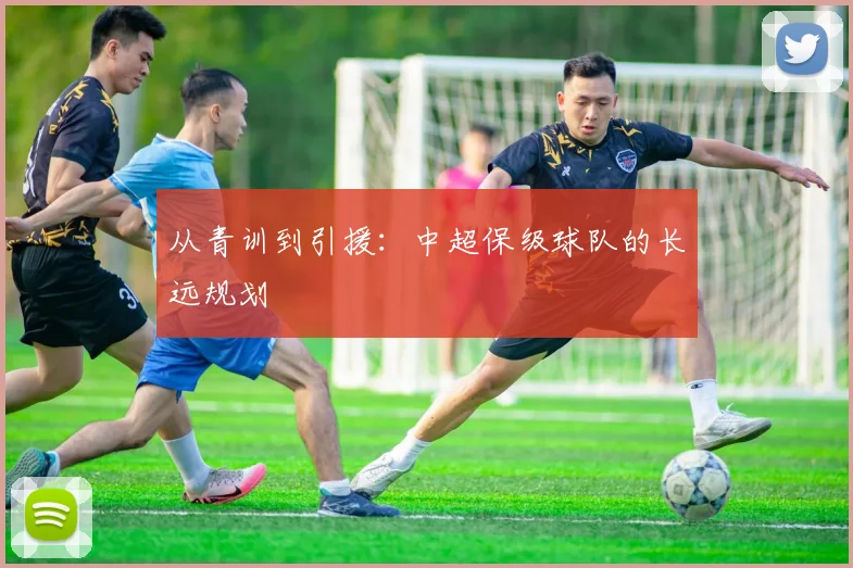 从青训到引援:中超保级球队的长远规划