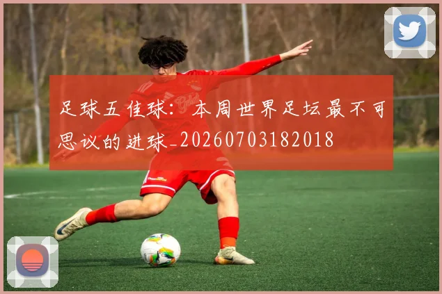 足球五佳球:本周世界足坛最不可思议的进球_20260703182018