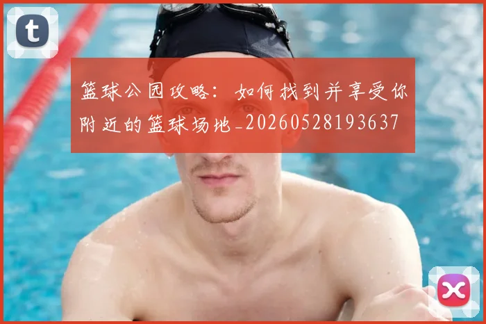 篮球公园攻略:如何找到并享受你附近的篮球场地_20260528193637