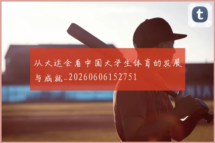 从大运会看中国大学生体育的发展与成就_20260606152751