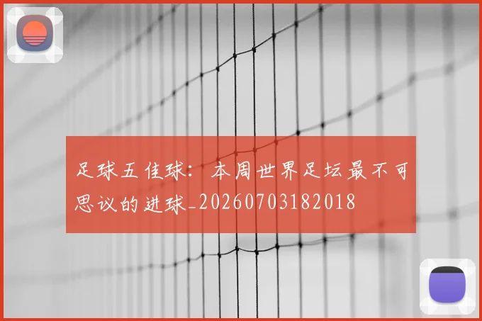 足球五佳球:本周世界足坛最不可思议的进球_20260703182018