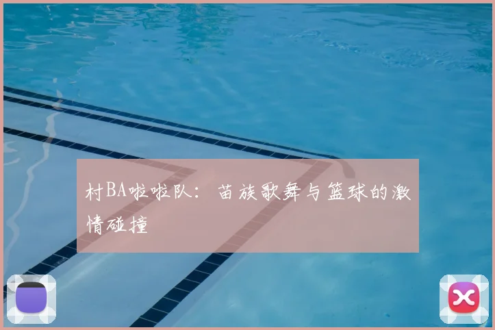 村BA啦啦队：苗族歌舞与篮球的激情碰撞