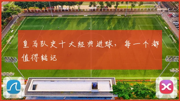 皇马队史十大经典进球,每一个都值得铭记